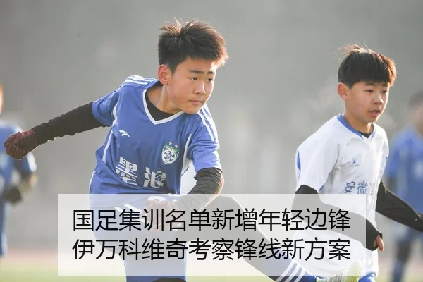 国足集训名单新增年轻边锋 伊万科维奇考察锋线新方案