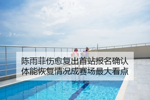陈雨菲伤愈复出首站报名确认 体能恢复情况成赛场最大看点