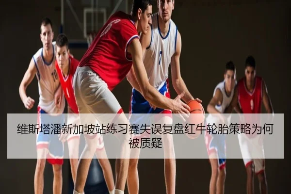 维斯塔潘新加坡站练习赛失误复盘红牛轮胎策略为何被质疑