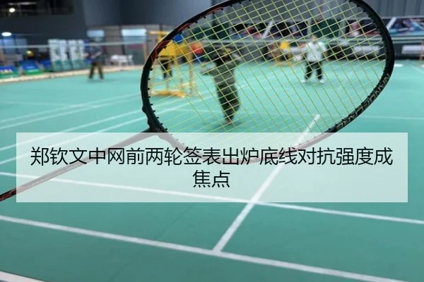 郑钦文中网前两轮签表出炉底线对抗强度成焦点