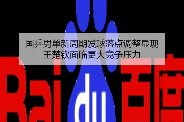 国乒男单新周期发球落点调整显现 王楚钦面临更大竞争压力
