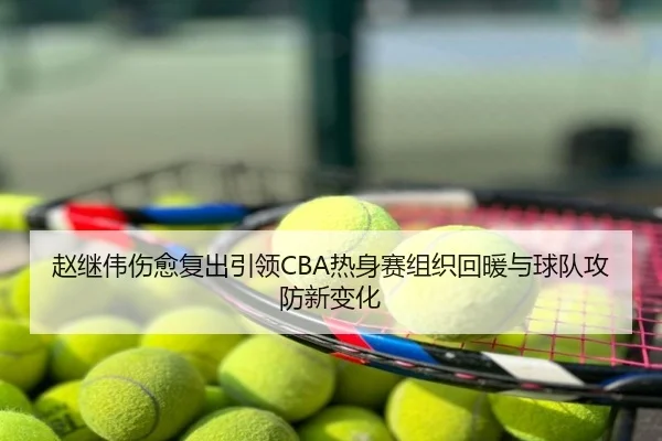 赵继伟伤愈复出引领CBA热身赛组织回暖与球队攻防新变化